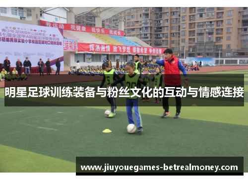 明星足球训练装备与粉丝文化的互动与情感连接