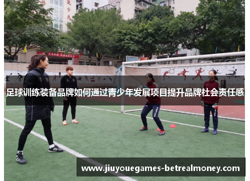 足球训练装备品牌如何通过青少年发展项目提升品牌社会责任感
